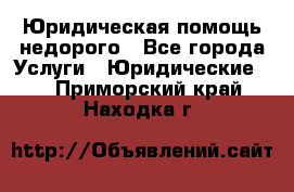 Юридическая помощь недорого - Все города Услуги » Юридические   . Приморский край,Находка г.